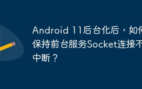 Android 11后台化后，如何保持前台服务Socket连接不中断？