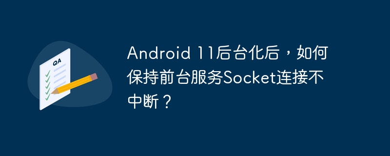 android 11后台化后,如何保持前台服务socket连接不中断?
