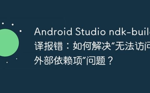 Android Studio ndk-build编译报错：如何解决“无法访问外部依赖项”问题？