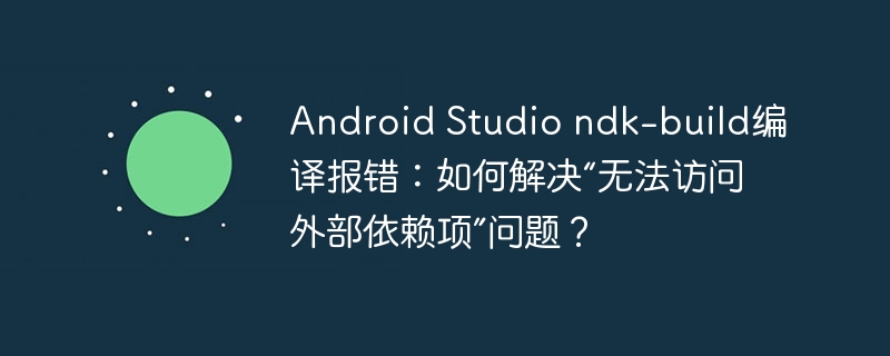 android studio ndk-build编译报错:如何解决“无法访问外部依赖项”问题?