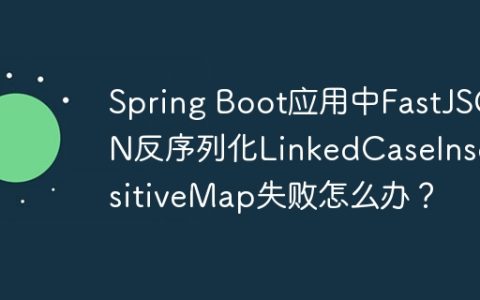Spring Boot应用中FastJSON反序列化LinkedCaseInsensitiveMap失败怎么办？