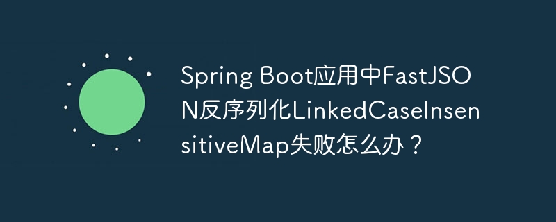 spring boot应用中fastjson反序列化linkedcaseinsensitivemap失败怎么办？