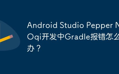 Android Studio Pepper NAOqi开发中Gradle报错怎么办？