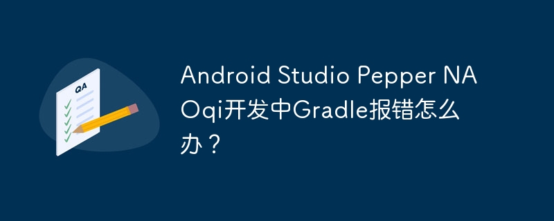 android studio pepper naoqi开发中gradle报错怎么办?