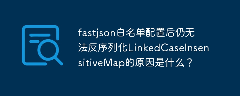 fastjson白名单配置后仍无法反序列化linkedcaseinsensitivemap的原因是什么?