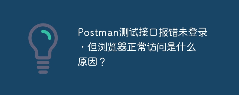 Postman测试接口报错未登录,但浏览器正常访问是什么原因?