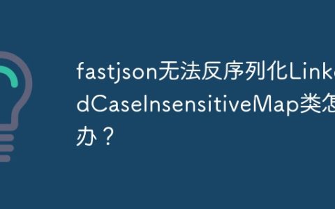 fastjson无法反序列化LinkedCaseInsensitiveMap类怎么办？