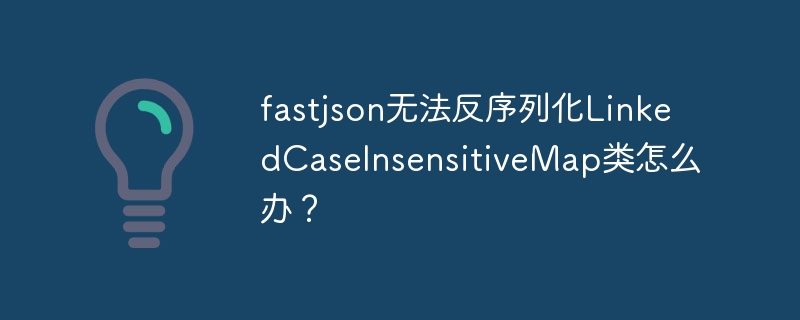 fastjson无法反序列化linkedcaseinsensitivemap类怎么办?
