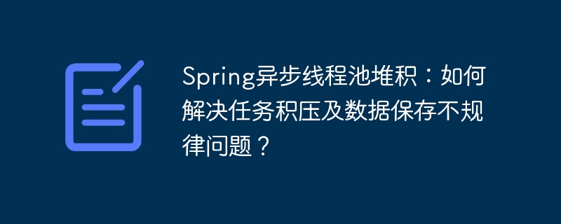 spring异步线程池堆积:如何解决任务积压及数据保存不规律问题?