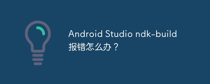 Android Studio ndk-build报错怎么办?