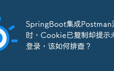 SpringBoot集成Postman测试时，Cookie已复制却提示未登录，该如何排查？