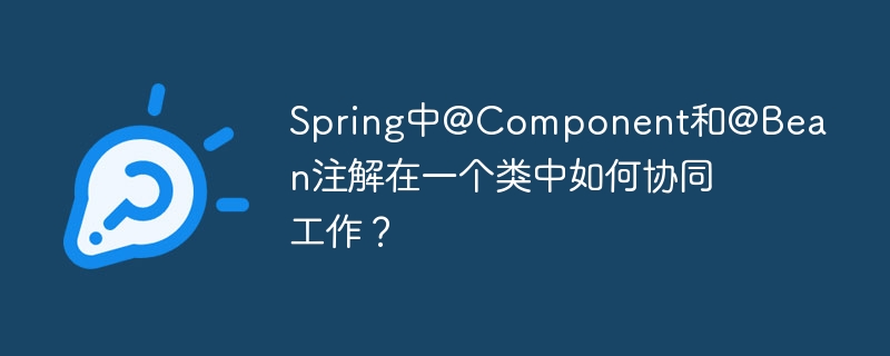 spring中@component和@bean注解在一个类中如何协同工作?