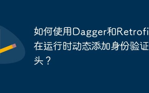 如何使用Dagger和Retrofit在运行时动态添加身份验证头？