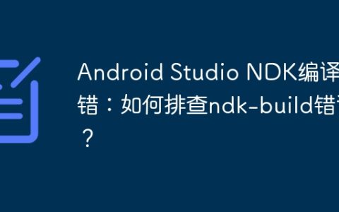 Android Studio NDK编译报错：如何排查ndk-build错误？