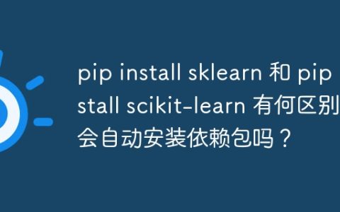 pip install sklearn 和 pip install scikit-learn 有何区别？会自动安装依赖包吗？
