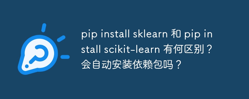 pip install sklearn 和 pip install scikit-learn 有何区别?会自动安装依赖包吗?