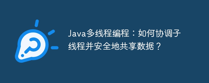 Java多线程编程:如何协调子线程并安全地共享数据?