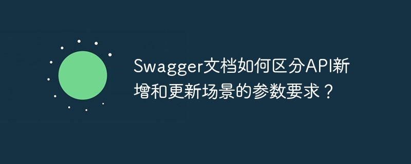 swagger文档如何区分api新增和更新场景的参数要求?