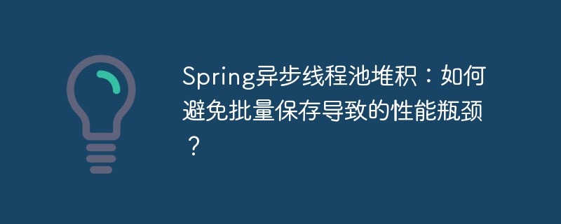 spring异步线程池堆积:如何避免批量保存导致的性能瓶颈?