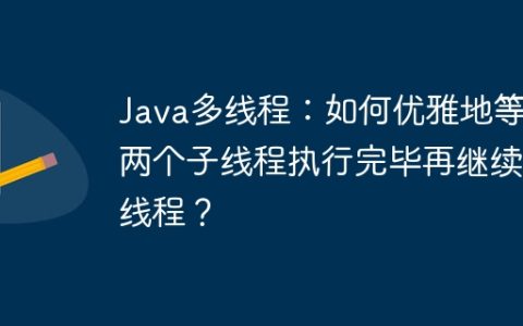 Java多线程：如何优雅地等待两个子线程执行完毕再继续主线程？