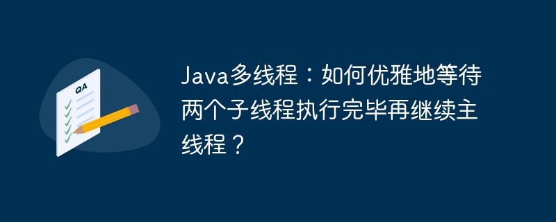java多线程:如何优雅地等待两个子线程执行完毕再继续主线程?