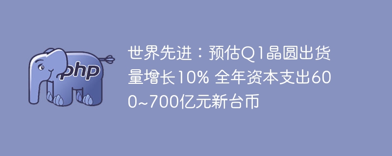 世界先进：预估q1晶圆出货量增长10% 全年资本支出600~700亿元新台币