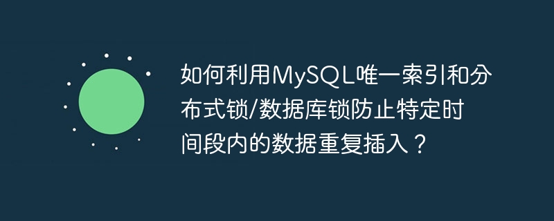 如何利用mysql唯一索引和分布式锁/数据库锁防止特定时间段内的数据重复插入?