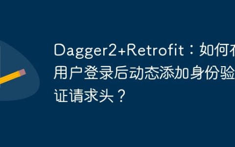 Dagger2+Retrofit：如何在用户登录后动态添加身份验证请求头？