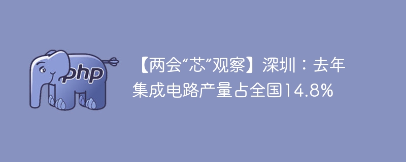 【两会“芯”观察】深圳:去年集成电路产量占全国14.8%