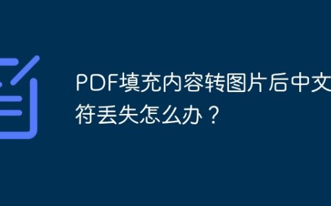 PDF填充内容转图片后中文字符丢失怎么办？