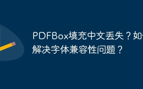 PDFBox填充中文丢失？如何解决字体兼容性问题？