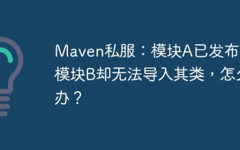 Maven私服：模块A已发布，模块B却无法导入其类，怎么办？