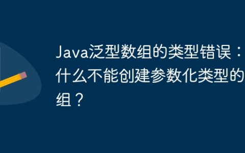 Java泛型数组的类型错误：为什么不能创建参数化类型的数组？