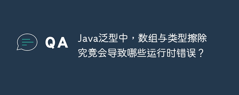 Java泛型中,数组与类型擦除究竟会导致哪些运行时错误?