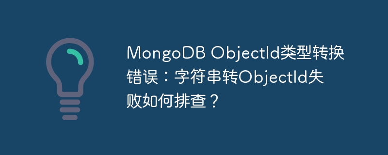 mongodb objectid类型转换错误:字符串转objectid失败如何排查?