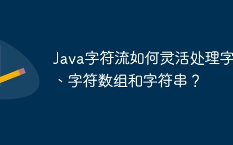 Java字符流如何灵活处理字符、字符数组和字符串？