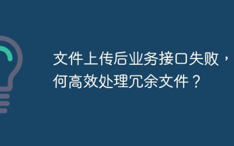 文件上传后业务接口失败，如何高效处理冗余文件？