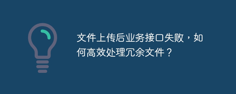 文件上传后业务接口失败,如何高效处理冗余文件?