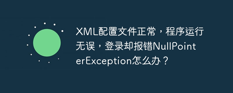 XML配置文件正常,程序运行无误,登录却报错NullPointerException怎么办?