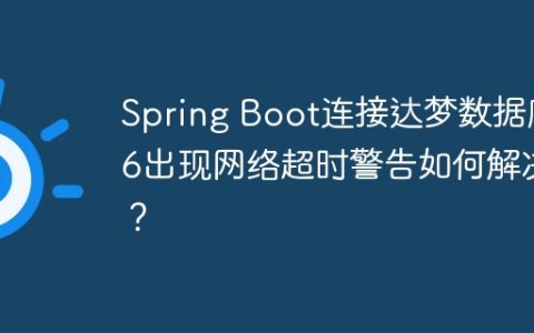 Spring Boot连接达梦数据库6出现网络超时警告如何解决？