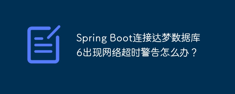 spring boot连接达梦数据库6出现网络超时警告怎么办?