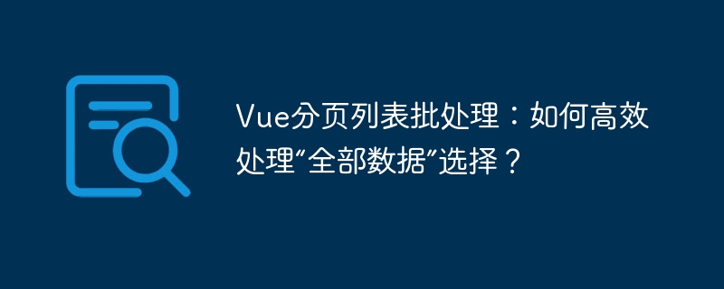 vue分页列表批处理:如何高效处理“全部数据”选择?