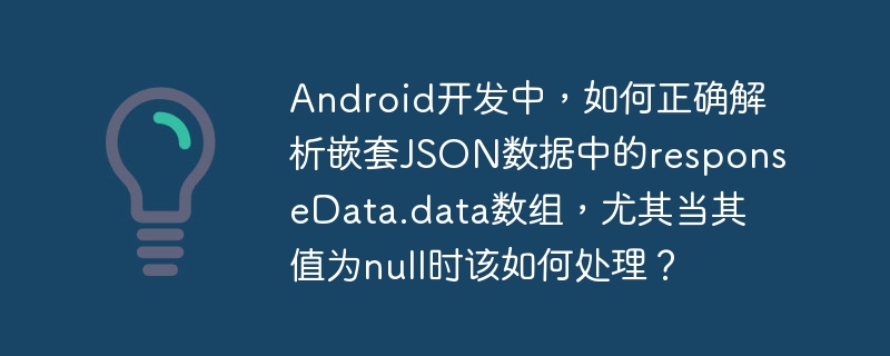 android开发中,如何正确解析嵌套json数据中的responsedata.data数组,尤其当其值为null时该如何处理?