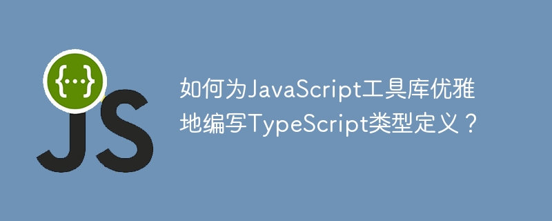 如何为javascript工具库优雅地编写typescript类型定义?