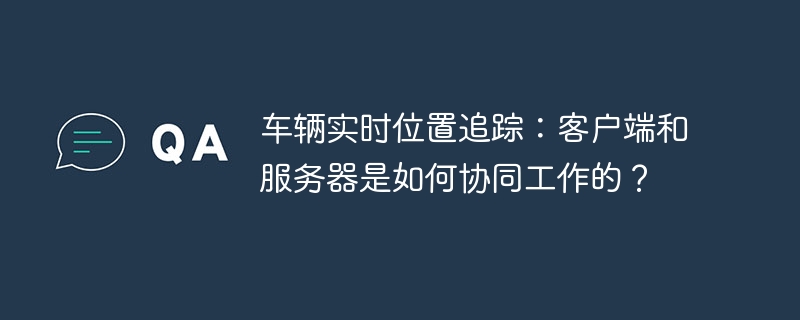 车辆实时位置追踪:客户端和服务器是如何协同工作的?