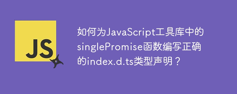 如何为javascript工具库中的singlepromise函数编写正确的index.d.ts类型声明?