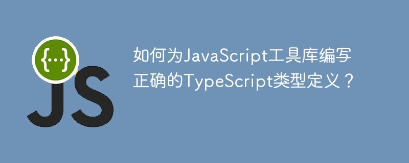 如何为JavaScript工具库编写正确的TypeScript类型定义?