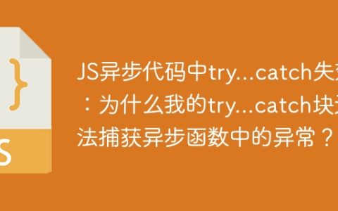 JS异步代码中try…catch失效：为什么我的try…catch块无法捕获异步函数中的异常？
