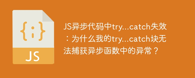 js异步代码中try...catch失效:为什么我的try...catch块无法捕获异步函数中的异常?