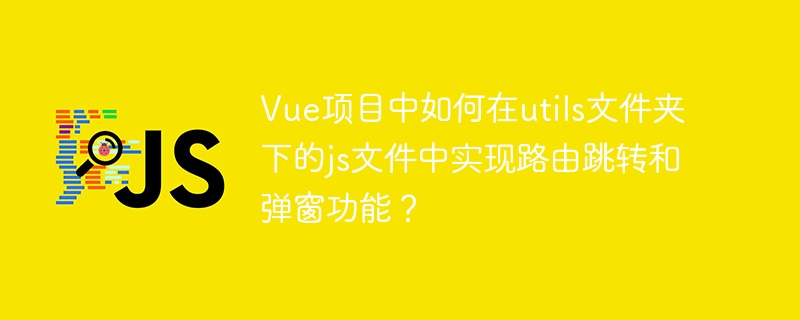 vue项目中如何在utils文件夹下的js文件中实现路由跳转和弹窗功能?